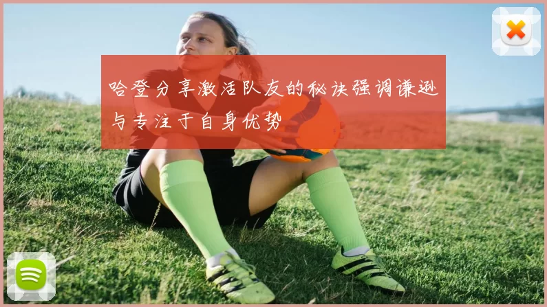 哈登分享激活队友的秘诀强调谦逊与专注于自身优势