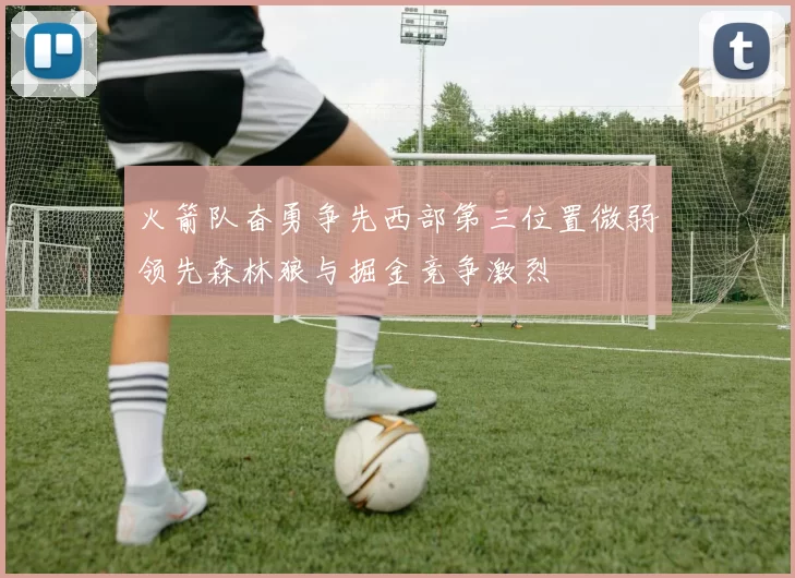 火箭队奋勇争先西部第三位置微弱领先森林狼与掘金竞争激烈