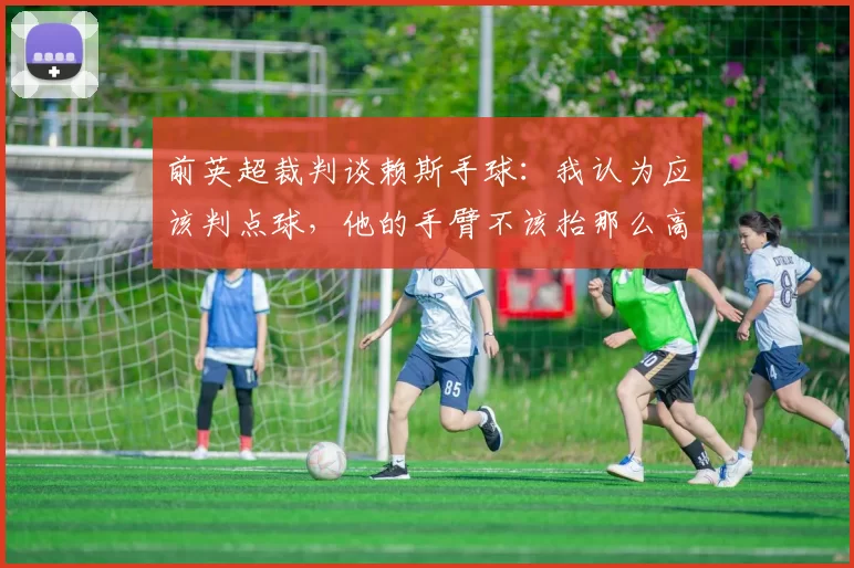 前英超裁判谈赖斯手球：我认为应该判点球，他的手臂不该抬那么高
