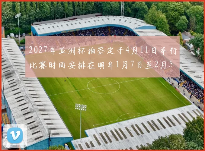 2027年亚洲杯抽签定于4月11日举行比赛时间安排在明年1月7日至2月5日