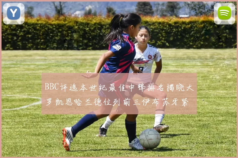BBC评选本世纪最佳中锋排名揭晓大罗凯恩哈兰德位列前三伊布苏牙紧随其后