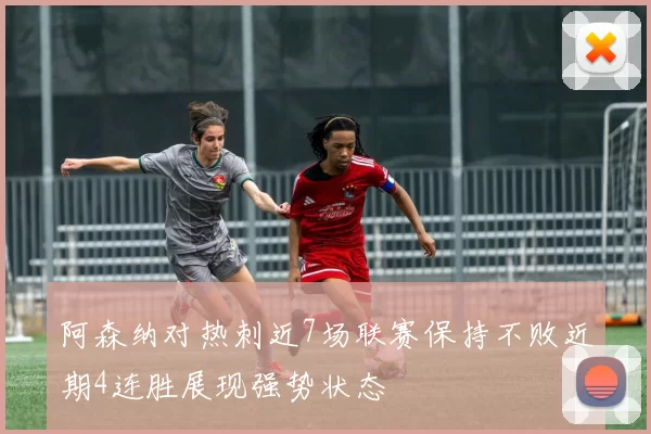 阿森纳对热刺近7场联赛保持不败近期4连胜展现强势状态