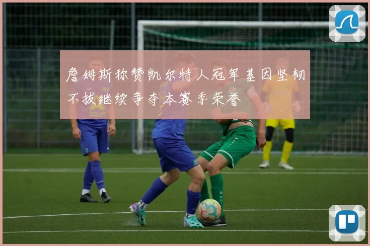 詹姆斯称赞凯尔特人冠军基因坚韧不拔继续争夺本赛季荣誉