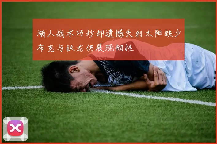 湖人战术巧妙却遗憾失利太阳缺少布克与狄龙仍展现韧性