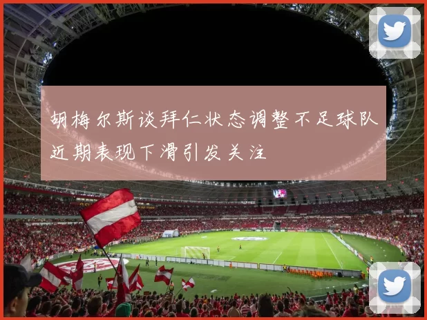 胡梅尔斯谈拜仁状态调整不足球队近期表现下滑引发关注